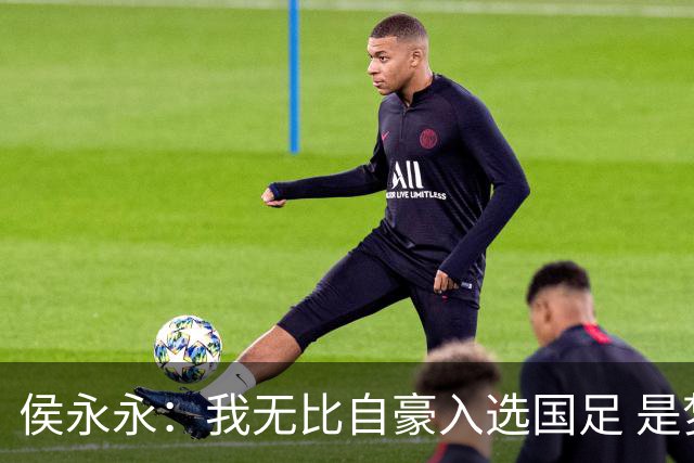 侯永永：我无比自豪入选国足 是梦寐以求的事情